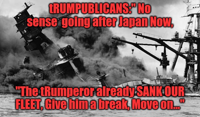 Pearl harbor | tRUMPUBLICANS:" No sense  going after Japan Now, "The tRumperor already SANK OUR FLEET, Give him a break, Move on..." | image tagged in pearl harbor | made w/ Imgflip meme maker