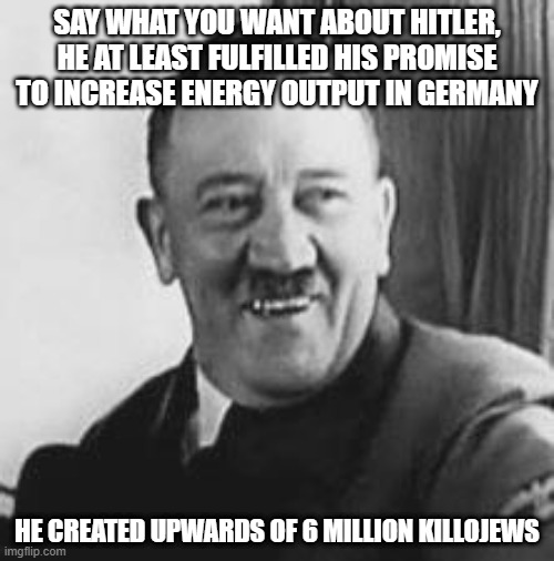 His Great Accomplishment | SAY WHAT YOU WANT ABOUT HITLER, HE AT LEAST FULFILLED HIS PROMISE TO INCREASE ENERGY OUTPUT IN GERMANY; HE CREATED UPWARDS OF 6 MILLION KILLOJEWS | image tagged in bad joke hitler | made w/ Imgflip meme maker