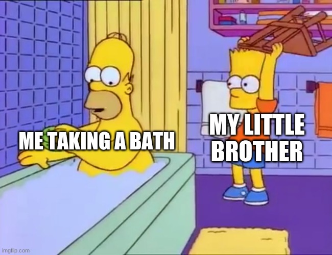 Bart hits Homer with chair | MY LITTLE BROTHER; ME TAKING A BATH | image tagged in bart hits homer with chair | made w/ Imgflip meme maker