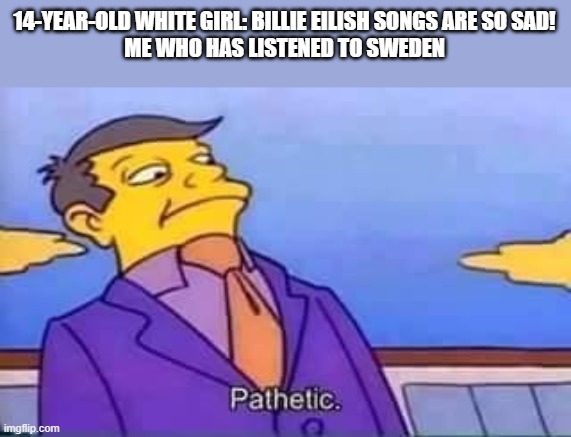 Pathetic little girl | 14-YEAR-OLD WHITE GIRL: BILLIE EILISH SONGS ARE SO SAD!
ME WHO HAS LISTENED TO SWEDEN | image tagged in skinner pathetic | made w/ Imgflip meme maker