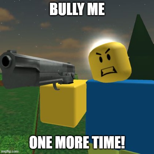 ok | BULLY ME; ONE MORE TIME! | image tagged in roblox noob with a gun | made w/ Imgflip meme maker
