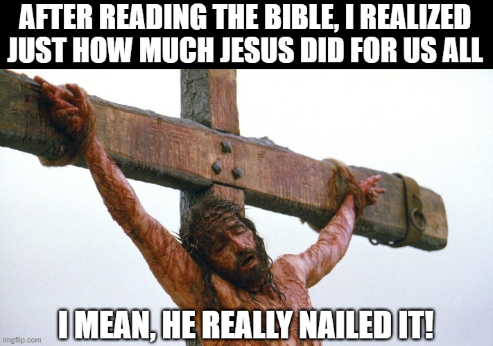 I'm Going to Hell | AFTER READING THE BIBLE, I REALIZED JUST HOW MUCH JESUS DID FOR US ALL; I MEAN, HE REALLY NAILED IT! | image tagged in jesus crucified | made w/ Imgflip meme maker