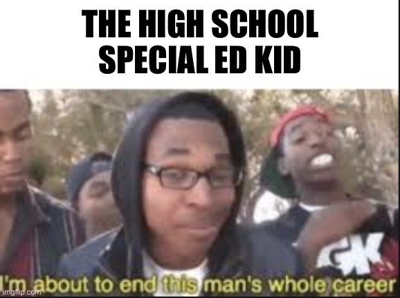 im about to end this mans whole carrer | THE HIGH SCHOOL SPECIAL ED KID | image tagged in im about to end this mans whole carrer | made w/ Imgflip meme maker