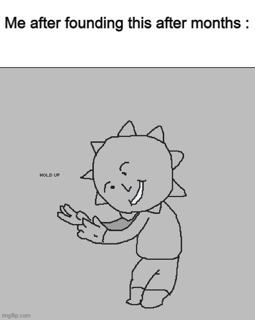 Its a super old thing i made- | Me after founding this after months : | made w/ Imgflip meme maker