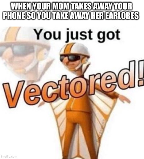 You just got vectored | WHEN YOUR MOM TAKES AWAY YOUR PHONE SO YOU TAKE AWAY HER EARLOBES | image tagged in you just got vectored | made w/ Imgflip meme maker