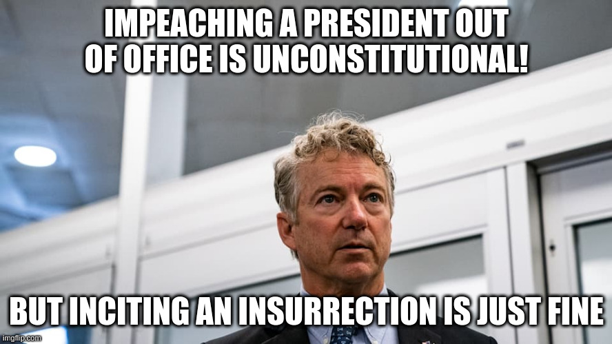 Remember when Republicans claimed to believe in consequences for actions? | IMPEACHING A PRESIDENT OUT OF OFFICE IS UNCONSTITUTIONAL! BUT INCITING AN INSURRECTION IS JUST FINE | image tagged in impeach trump,paul rand,insurrection | made w/ Imgflip meme maker