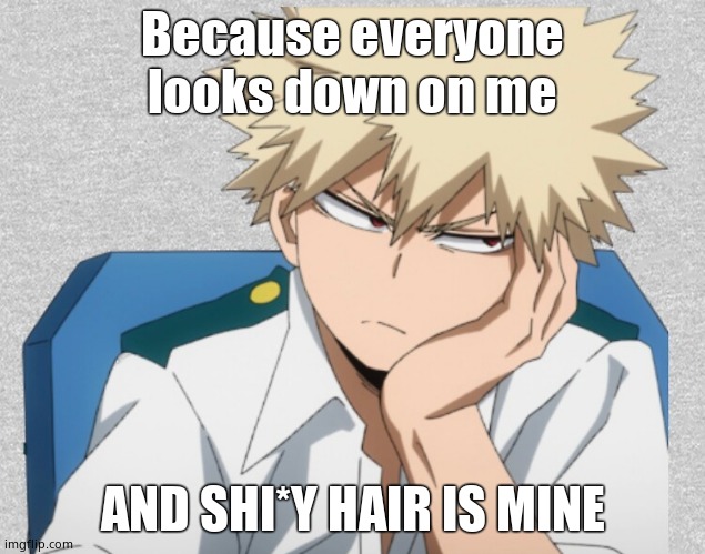E | Because everyone looks down on me; AND SHI*Y HAIR IS MINE | image tagged in bored bakugou | made w/ Imgflip meme maker