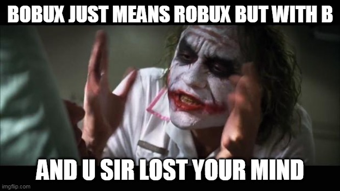 And everybody loses their minds Meme |  BOBUX JUST MEANS ROBUX BUT WITH B; AND U SIR LOST YOUR MIND | image tagged in memes,and everybody loses their minds | made w/ Imgflip meme maker