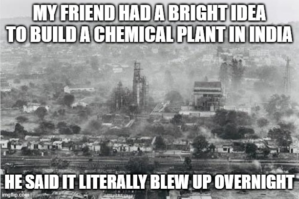 Bhopal, 1984 | MY FRIEND HAD A BRIGHT IDEA TO BUILD A CHEMICAL PLANT IN INDIA; HE SAID IT LITERALLY BLEW UP OVERNIGHT | image tagged in dark humor | made w/ Imgflip meme maker