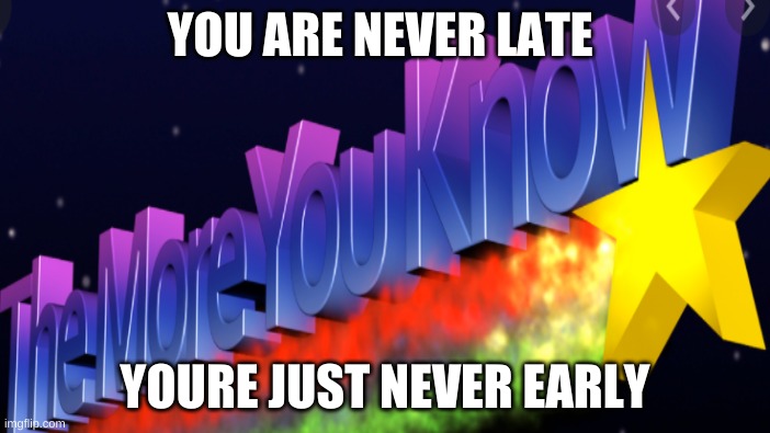 YOU ARE NEVER LATE; YOURE JUST NEVER EARLY | image tagged in the more you know | made w/ Imgflip meme maker
