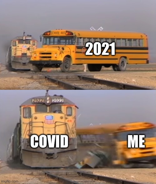 A train hitting a school bus | 2021; COVID; ME | image tagged in a train hitting a school bus | made w/ Imgflip meme maker