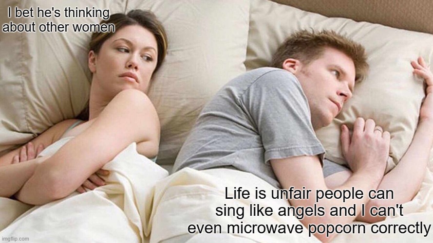 I Bet He's Thinking About Other Women | I bet he's thinking about other women; Life is unfair people can sing like angels and I can't even microwave popcorn correctly | image tagged in memes,i bet he's thinking about other women | made w/ Imgflip meme maker