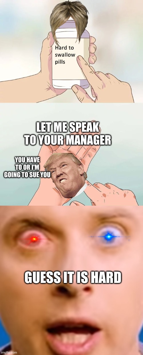 LET ME SPEAK TO YOUR MANAGER; YOU HAVE TO OR I'M GOING TO SUE YOU; GUESS IT IS HARD | image tagged in memes,hard to swallow pills | made w/ Imgflip meme maker
