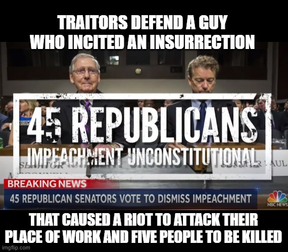 Is MURDER not enough for these spineless cowards? | TRAITORS DEFEND A GUY 
WHO INCITED AN INSURRECTION; THAT CAUSED A RIOT TO ATTACK THEIR PLACE OF WORK AND FIVE PEOPLE TO BE KILLED | image tagged in traitors,senate republicans,high crimes,murder,capitol riot,insurrection | made w/ Imgflip meme maker