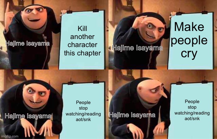 Gru's Plan Meme | Make people cry; Kill another character this chapter; Hajime Isayama; Hajime Isayama; People stop watching/reading aot/snk; People stop watching/reading aot/snk; Hajime Isayama; Hajime Isayama | image tagged in memes,gru's plan | made w/ Imgflip meme maker