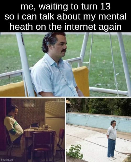 bruh im only 12 but i know no one taked me seriously | me, waiting to turn 13 so i can talk about my mental heath on the internet again | image tagged in memes,sad pablo escobar | made w/ Imgflip meme maker