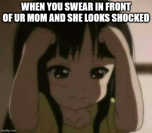 This is not going to end well... | WHEN YOU SWEAR IN FRONT OF UR MOM AND SHE LOOKS SHOCKED | image tagged in crying anime girl,memes | made w/ Imgflip meme maker