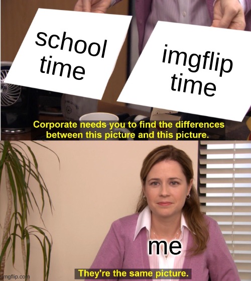 is this relateable | school time; imgflip time; me | image tagged in memes,they're the same picture | made w/ Imgflip meme maker