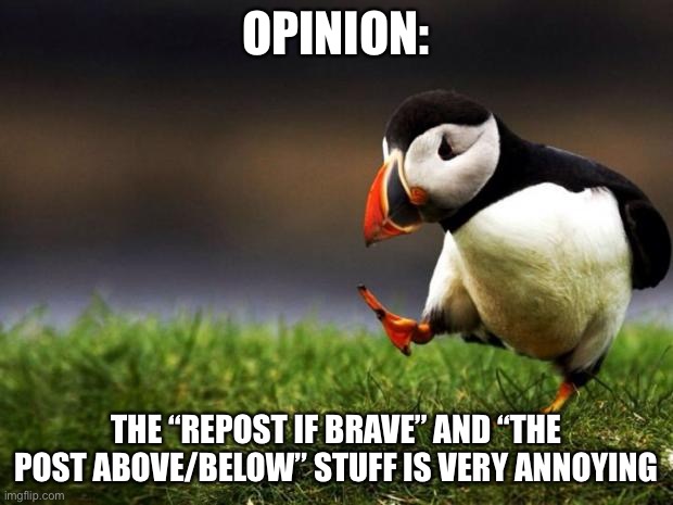 Unpopular Opinion Puffin | OPINION:; THE “REPOST IF BRAVE” AND “THE POST ABOVE/BELOW” STUFF IS VERY ANNOYING | image tagged in memes,unpopular opinion puffin | made w/ Imgflip meme maker