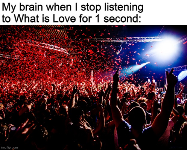 I really like that song | My brain when I stop listening to What is Love for 1 second: | image tagged in music,what is love,baby don't hurt me,don't hurt me,no more,memes | made w/ Imgflip meme maker