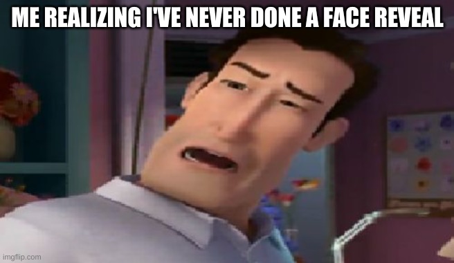 Dat ass | ME REALIZING I'VE NEVER DONE A FACE REVEAL | image tagged in dat ass | made w/ Imgflip meme maker