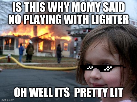 its lit!! | IS THIS WHY MOMY SAID NO PLAYING WITH LIGHTER; OH WELL ITS  PRETTY LIT | image tagged in memes,disaster girl | made w/ Imgflip meme maker