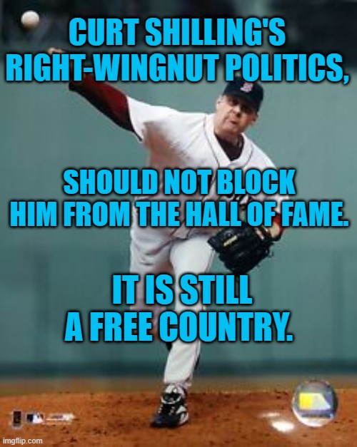 Keep Politics Out Of Baseball. | CURT SHILLING'S RIGHT-WINGNUT POLITICS, SHOULD NOT BLOCK HIM FROM THE HALL OF FAME. IT IS STILL A FREE COUNTRY. | image tagged in politics | made w/ Imgflip meme maker