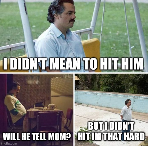 Sad Pablo Escobar Meme | I DIDN'T MEAN TO HIT HIM; WILL HE TELL MOM? BUT I DIDN'T HIT IM THAT HARD | image tagged in memes,sad pablo escobar | made w/ Imgflip meme maker