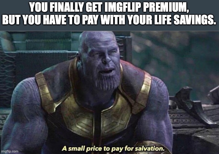 Life | YOU FINALLY GET IMGFLIP PREMIUM, BUT YOU HAVE TO PAY WITH YOUR LIFE SAVINGS. | image tagged in a small price to pay for salvation | made w/ Imgflip meme maker