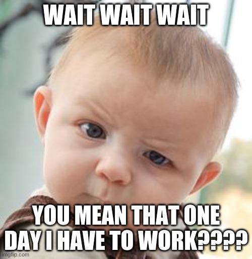Skeptical Baby | WAIT WAIT WAIT; YOU MEAN THAT ONE DAY I HAVE TO WORK???? | image tagged in memes,skeptical baby | made w/ Imgflip meme maker