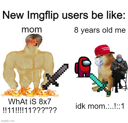 New IMGFLIP users be like... | New Imgflip users be like:; mom; 8 years old me; WhAt iS 8x7 !!11!!!!11???''?? idk mom.:..!::1 | image tagged in memes,buff doge vs cheems,new users | made w/ Imgflip meme maker