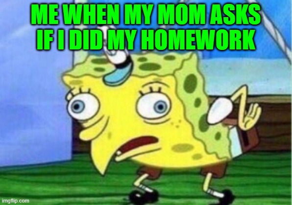 Mocking Spongebob | ME WHEN MY MOM ASKS IF I DID MY HOMEWORK | image tagged in memes,mocking spongebob | made w/ Imgflip meme maker