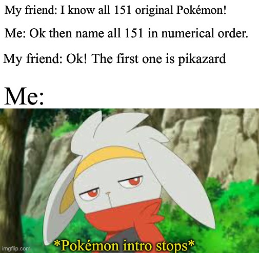 Are you freaking kidding? “Pikazard”? | My friend: I know all 151 original Pokémon! Me: Ok then name all 151 in numerical order. My friend: Ok! The first one is pikazard; Me:; *Pokémon intro stops* | image tagged in bruh,pokemon,funny | made w/ Imgflip meme maker