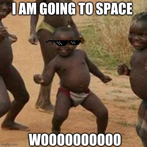 Third World Success Kid | I AM GOING TO SPACE; WOOOOOOOOOO | image tagged in memes,third world success kid | made w/ Imgflip meme maker