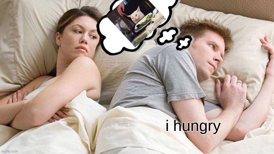 I think this is funny don't u? | i hungry | image tagged in i bet he's thinking about other women | made w/ Imgflip meme maker