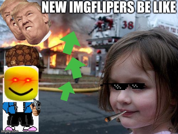 New imgflipers be like | NEW IMGFLIPERS BE LIKE | image tagged in memes,disaster girl,funny,gifs,charts,new imgflipers | made w/ Imgflip meme maker