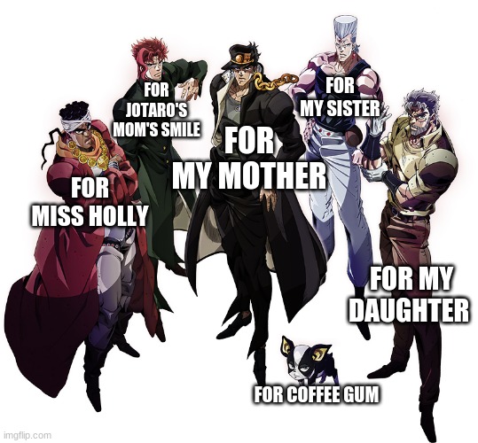 Stardust Crusaders | FOR MY SISTER; FOR JOTARO'S MOM'S SMILE; FOR MY MOTHER; FOR MISS HOLLY; FOR MY DAUGHTER; FOR COFFEE GUM | image tagged in stardust crusaders | made w/ Imgflip meme maker