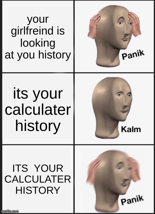 Me_Irl | your girlfreind is looking at you history; its your calculater history; ITS  YOUR CALCULATER HISTORY | image tagged in memes,panik kalm panik | made w/ Imgflip meme maker
