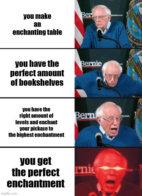 Bernie Sanders reaction (nuked) | you make an enchanting table; you have the perfect amount of bookshelves; you have the right amount of levels and enchant your pickaxe to the highest enchantment; you get the perfect enchantment | image tagged in bernie sanders reaction nuked | made w/ Imgflip meme maker