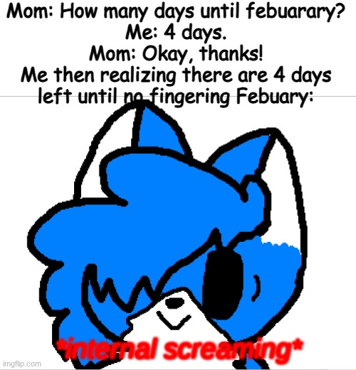 IM gonna fail, I just know it- ;-; SPECIALLY WITH BOI AROUND- | Mom: How many days until febuarary?
Me: 4 days.
Mom: Okay, thanks!
Me then realizing there are 4 days left until no fingering Febuary: | image tagged in internal screaming clouddays | made w/ Imgflip meme maker