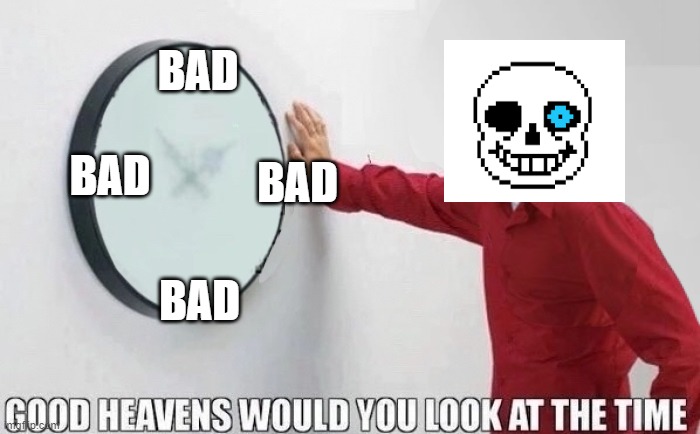 genocide run in a nutshell | BAD; BAD; BAD; BAD | image tagged in good heavens would you look at the time | made w/ Imgflip meme maker