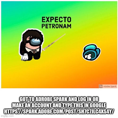 GOT TO ADROBE SPARK AND LOG IN OR MAKE AN ACCOUNT AND TYPE THIS IN GOOGLE HTTPS://SPARK.ADOBE.COM/POST/SH7C7JLC4XS4Y/ | made w/ Imgflip meme maker