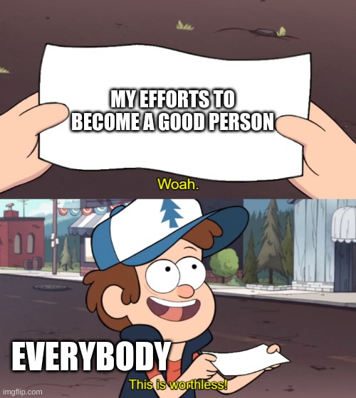 the sad truth | MY EFFORTS TO BECOME A GOOD PERSON; EVERYBODY | image tagged in this is worthless,my life,truth | made w/ Imgflip meme maker