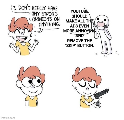 I don't have strong opinions | YOUTUBE SHOULD MAKE ALL THE ADS EVEN MORE ANNOYING AND REMOVE THE "SKIP" BUTTON. | image tagged in i don't have strong opinions,youtube ads | made w/ Imgflip meme maker