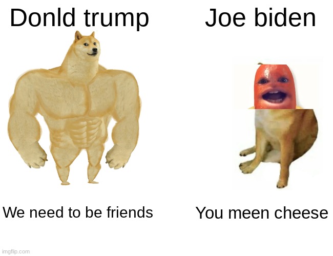 Buff Doge vs. Cheems | Donld trump; Joe biden; We need to be friends; You meen cheese | image tagged in memes,buff doge vs cheems | made w/ Imgflip meme maker