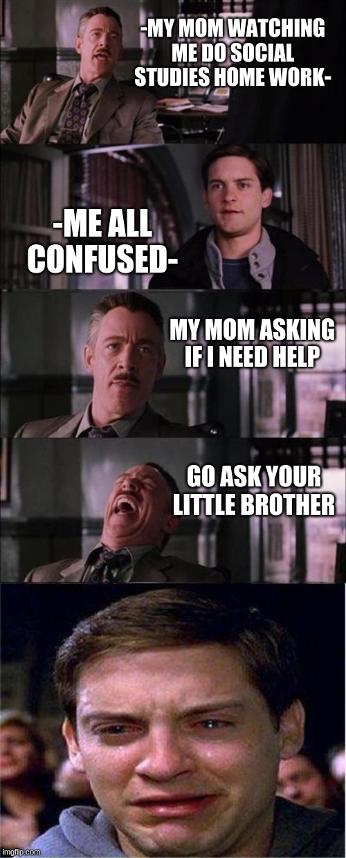 Peter Parker Cry | -MY MOM WATCHING ME DO SOCIAL STUDIES HOME WORK-; -ME ALL CONFUSED-; MY MOM ASKING IF I NEED HELP; GO ASK YOUR LITTLE BROTHER | image tagged in memes,peter parker cry | made w/ Imgflip meme maker