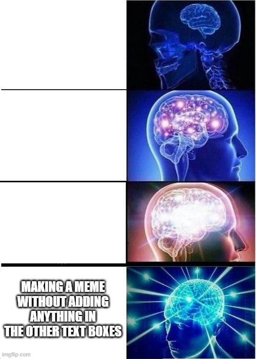 no title | MAKING A MEME WITHOUT ADDING ANYTHING IN THE OTHER TEXT BOXES | image tagged in memes,expanding brain,smart,meme man smort,my goodness what an idea why didn't i think of that,i am | made w/ Imgflip meme maker