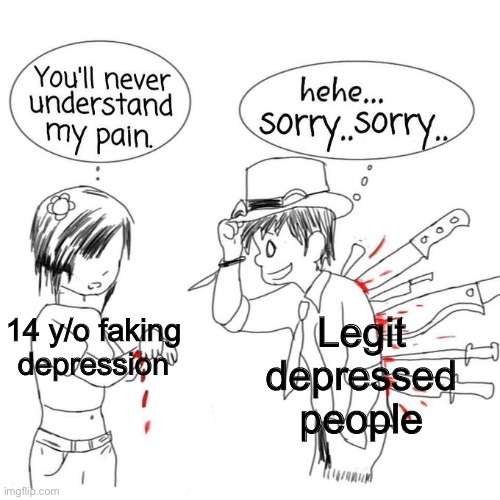 depression is not fun stupid 14 year old | Legit depressed people; 14 y/o faking depression | image tagged in you ll never understand my pain | made w/ Imgflip meme maker