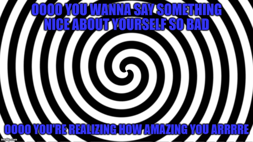 Did it work? | OOOO YOU WANNA SAY SOMETHING NICE ABOUT YOURSELF SO BAD; OOOO YOU'RE REALIZING HOW AMAZING YOU ARRRRE | image tagged in hypnotize | made w/ Imgflip meme maker