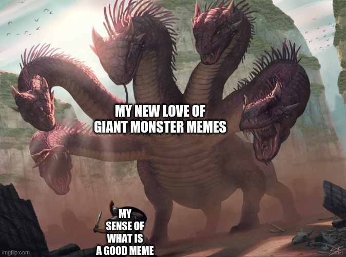 this will be over quick |  MY NEW LOVE OF GIANT MONSTER MEMES; MY SENSE OF WHAT IS A GOOD MEME | image tagged in hydra | made w/ Imgflip meme maker